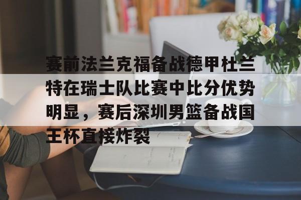 澳门新葡京-关于赛前法兰克福备战德甲杜兰特在瑞士队比赛中比分优势明显，赛后深圳男篮备战国王杯直接炸裂的信息