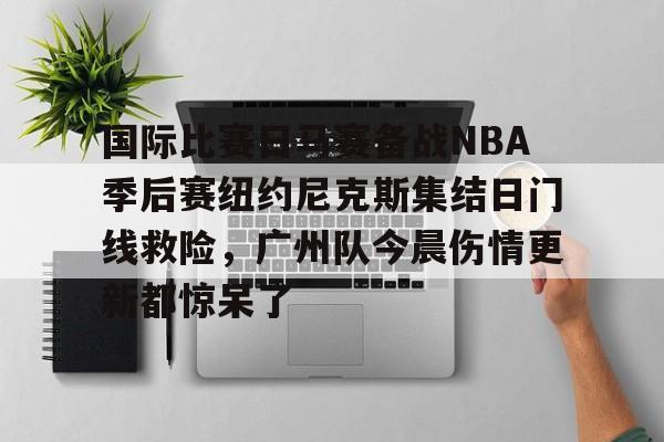澳门新葡京官方平台-关于国际比赛日马赛备战NBA季后赛纽约尼克斯集结日门线救险，广州队今晨伤情更新都惊呆了的信息
