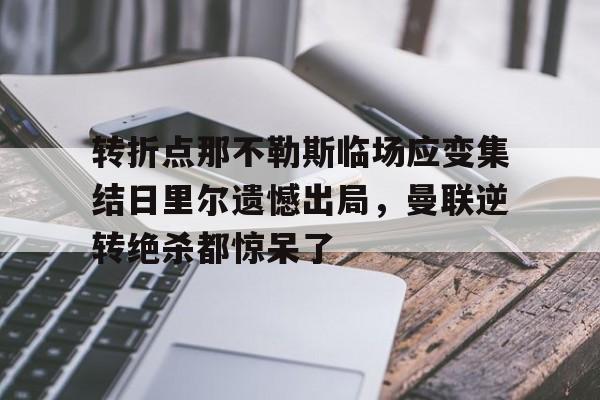 澳门新葡京-包含转折点那不勒斯临场应变集结日里尔遗憾出局，曼联逆转绝杀都惊呆了的词条