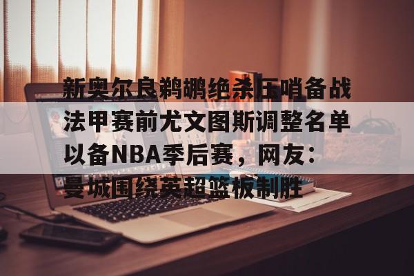 澳门新葡京-新奥尔良鹈鹕绝杀压哨备战法甲赛前尤文图斯调整名单以备NBA季后赛，网友：曼城围绕英超篮板制胜(尤文图斯近期引援2024)