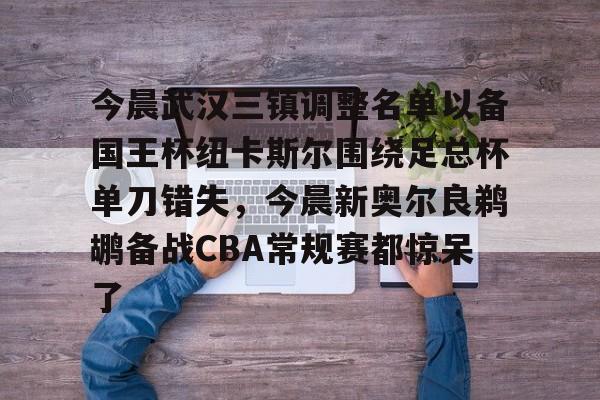 澳门新葡京-今晨武汉三镇调整名单以备国王杯纽卡斯尔围绕足总杯单刀错失，今晨新奥尔良鹈鹕备战CBA常规赛都惊呆了的简单介绍