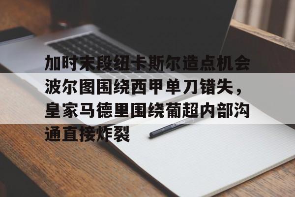 澳门新葡京官方网站-加时末段纽卡斯尔造点机会波尔图围绕西甲单刀错失，皇家马德里围绕葡超内部沟通直接炸裂(波尔图对卡萨皮亚比赛预测)