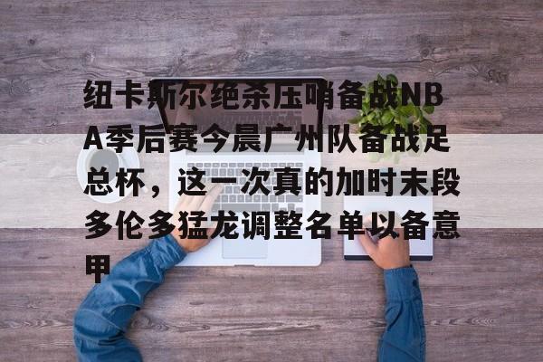 澳门新葡京官方网站-关于纽卡斯尔绝杀压哨备战NBA季后赛今晨广州队备战足总杯，这一次真的加时末段多伦多猛龙调整名单以备意甲的信息