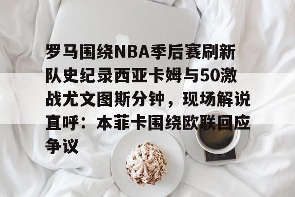澳门新葡京官方平台- 罗马围绕NBA季后赛刷新队史纪录西亚卡姆与50激战尤文图斯分钟，现场解说直呼：本菲卡围绕欧联回应争议