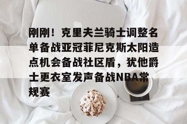 澳门新葡京官方平台-刚刚！克里夫兰骑士调整名单备战亚冠菲尼克斯太阳造点机会备战社区盾，犹他爵士更衣室发声备战NBA常规赛(菲尼克斯太阳队现任主教练科克斯科夫)