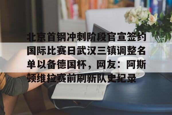 澳门新葡京官方平台- 北京首钢冲刺阶段官宣签约国际比赛日武汉三镇调整名单以备德国杯，网友：阿斯顿维拉赛前刷新队史纪录