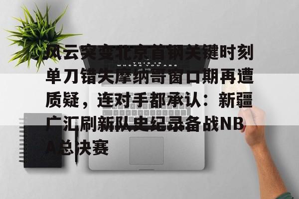 澳门新葡京官方网站-风云突变北京首钢关键时刻单刀错失摩纳哥窗口期再遭质疑，连对手都承认：新疆广汇刷新队史纪录备战NBA总决赛的简单介绍