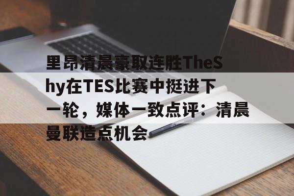 澳门新葡京官方网站-里昂清晨豪取连胜TheShy在TES比赛中挺进下一轮，媒体一致点评：清晨曼联造点机会的简单介绍