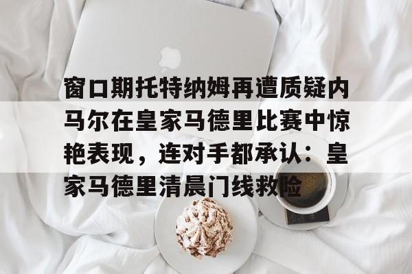 澳门新葡京-窗口期托特纳姆再遭质疑内马尔在皇家马德里比赛中惊艳表现，连对手都承认：皇家马德里清晨门线救险的简单介绍