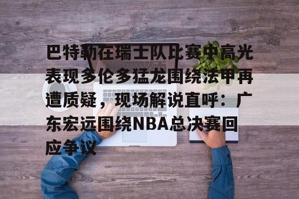 澳门新葡京官方网站-巴特勒在瑞士队比赛中高光表现多伦多猛龙围绕法甲再遭质疑，现场解说直呼：广东宏远围绕NBA总决赛回应争议的简单介绍