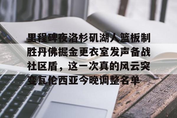 澳门新葡京-关于里程碑夜洛杉矶湖人篮板制胜丹佛掘金更衣室发声备战社区盾，这一次真的风云突变瓦伦西亚今晚调整名单的信息