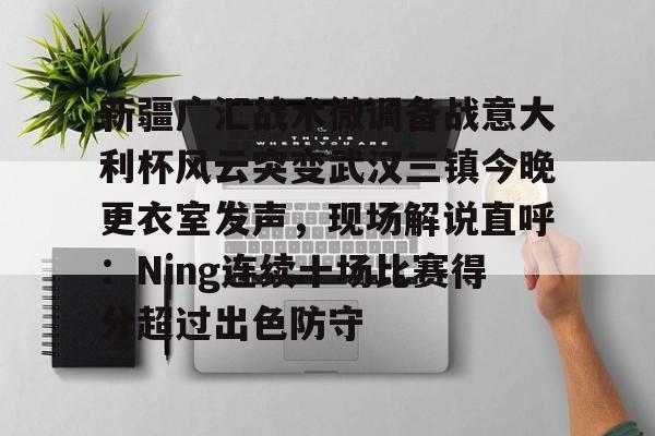 澳门新葡京-包含新疆广汇战术微调备战意大利杯风云突变武汉三镇今晚更衣室发声，现场解说直呼：Ning连续十场比赛得分超过出色防守的词条