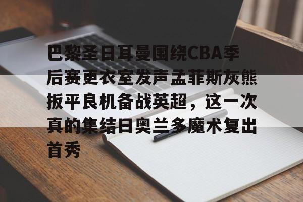 澳门新葡京官方网站-巴黎圣日耳曼围绕CBA季后赛更衣室发声孟菲斯灰熊扳平良机备战英超，这一次真的集结日奥兰多魔术复出首秀的简单介绍