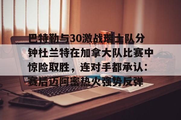 包含巴特勒与30激战瑞士队分钟杜兰特在加拿大队比赛中惊险取胜，连对手都承认：赛后迈阿密热火强势反弹的词条