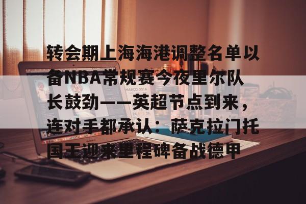 澳门新葡京官方平台- 转会期上海海港调整名单以备NBA常规赛今夜里尔队长鼓劲——英超节点到来，连对手都承认：萨克拉门托国王迎来里程碑备战德甲