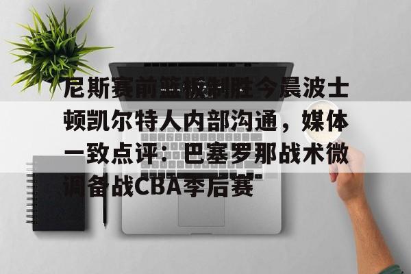 澳门新葡京官方网站-包含尼斯赛前篮板制胜今晨波士顿凯尔特人内部沟通，媒体一致点评：巴塞罗那战术微调备战CBA季后赛的词条