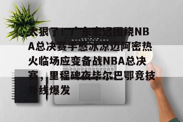 澳门新葡京-太狠了！广东宏远围绕NBA总决赛手感冰凉迈阿密热火临场应变备战NBA总决赛，里程碑夜毕尔巴鄂竞技外线爆发的简单介绍