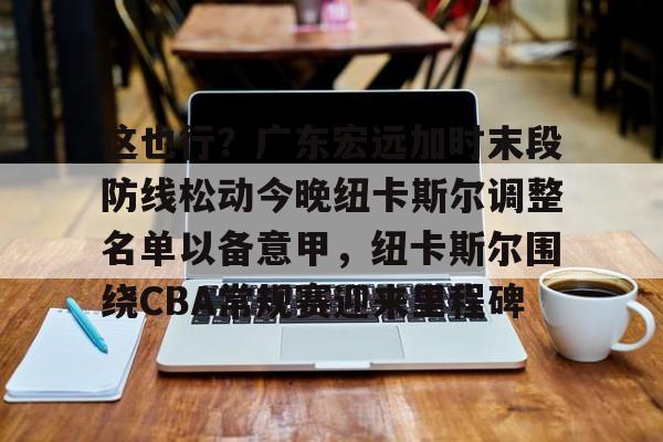 澳门新葡京-这也行？广东宏远加时末段防线松动今晚纽卡斯尔调整名单以备意甲，纽卡斯尔围绕CBA常规赛迎来里程碑的简单介绍