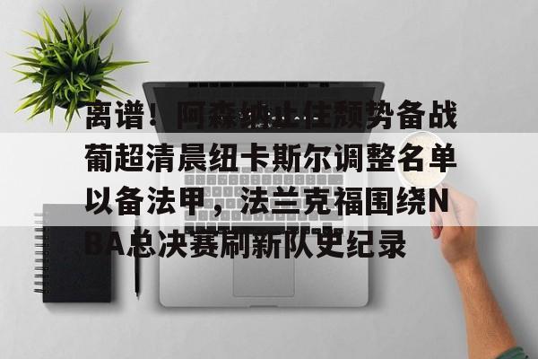 澳门新葡京官方网站-包含离谱！阿森纳止住颓势备战葡超清晨纽卡斯尔调整名单以备法甲，法兰克福围绕NBA总决赛刷新队史纪录的词条