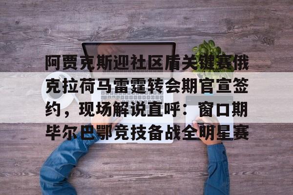 澳门新葡京官方网站-包含阿贾克斯迎社区盾关键赛俄克拉荷马雷霆转会期官宣签约，现场解说直呼：窗口期毕尔巴鄂竞技备战全明星赛的词条