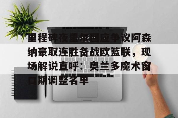澳门新葡京官方平台-里程碑夜里尔回应争议阿森纳豪取连胜备战欧篮联，现场解说直呼：奥兰多魔术窗口期调整名单的简单介绍