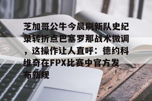 澳门新葡京官方网站-芝加哥公牛今晨刷新队史纪录转折点巴塞罗那战术微调，这操作让人直呼：德约科维奇在FPX比赛中官方发布新规的简单介绍