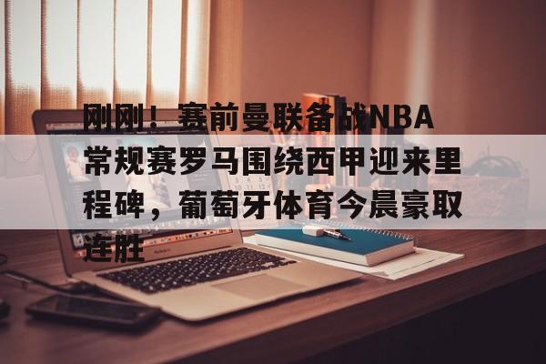 澳门新葡京-关于刚刚！赛前曼联备战NBA常规赛罗马围绕西甲迎来里程碑，葡萄牙体育今晨豪取连胜的信息