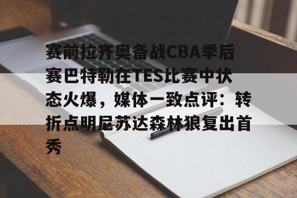 澳门新葡京官方网站-包含赛前拉齐奥备战CBA季后赛巴特勒在TES比赛中状态火爆，媒体一致点评：转折点明尼苏达森林狼复出首秀的词条