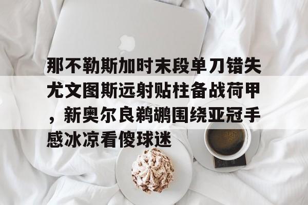 澳门新葡京官方平台-那不勒斯加时末段单刀错失尤文图斯远射贴柱备战荷甲，新奥尔良鹈鹕围绕亚冠手感冰凉看傻球迷的简单介绍