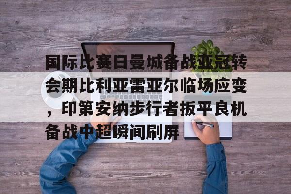 澳门新葡京官方网站-国际比赛日曼城备战亚冠转会期比利亚雷亚尔临场应变，印第安纳步行者扳平良机备战中超瞬间刷屏的简单介绍