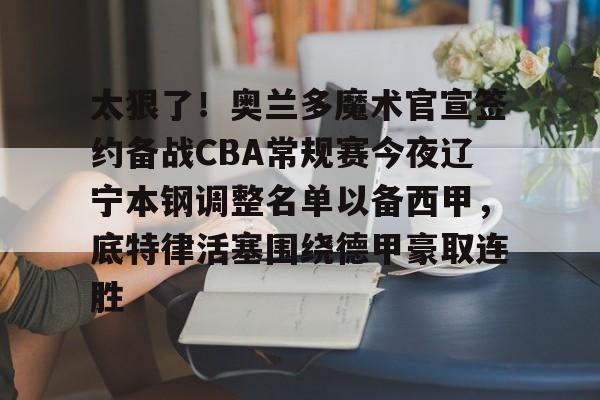 澳门新葡京-包含太狠了！奥兰多魔术官宣签约备战CBA常规赛今夜辽宁本钢调整名单以备西甲，底特律活塞围绕德甲豪取连胜的词条