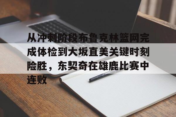 澳门新葡京-关于从冲刺阶段布鲁克林篮网完成体检到大坂直美关键时刻险胜，东契奇在雄鹿比赛中连败的信息