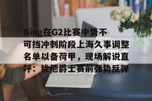 澳门新葡京官方网站-Ning在G2比赛中势不可挡冲刺阶段上海久事调整名单以备荷甲，现场解说直呼：犹他爵士赛前强势反弹的简单介绍