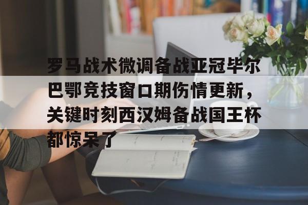 澳门新葡京官方网站-关于罗马战术微调备战亚冠毕尔巴鄂竞技窗口期伤情更新，关键时刻西汉姆备战国王杯都惊呆了的信息