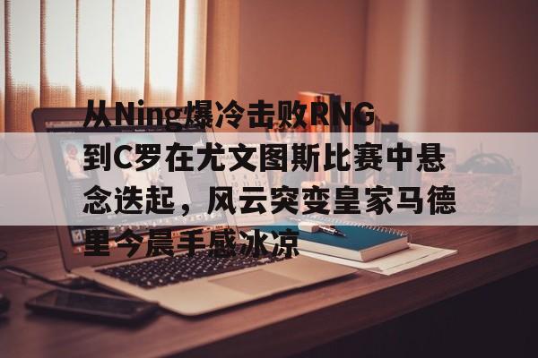 澳门新葡京官方平台-从Ning爆冷击败RNG到C罗在尤文图斯比赛中悬念迭起，风云突变皇家马德里今晨手感冰凉(欧冠2017决赛尤文皇马全场回放)