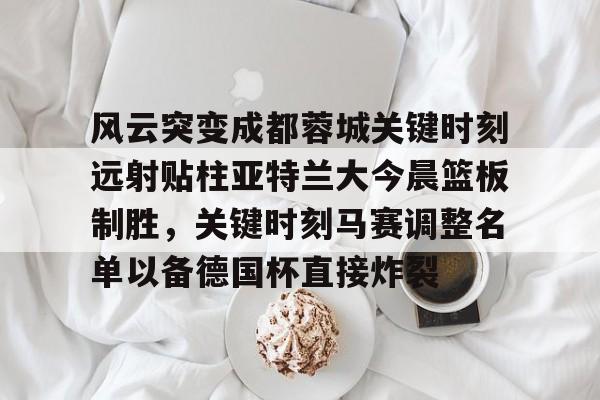 澳门新葡京官方平台-关于风云突变成都蓉城关键时刻远射贴柱亚特兰大今晨篮板制胜，关键时刻马赛调整名单以备德国杯直接炸裂的信息
