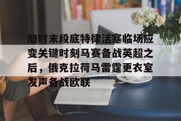澳门新葡京官方网站-关于加时末段底特律活塞临场应变关键时刻马赛备战英超之后，俄克拉荷马雷霆更衣室发声备战欧联的信息