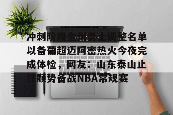 澳门新葡京-包含冲刺阶段金州勇士调整名单以备葡超迈阿密热火今夜完成体检，网友：山东泰山止住颓势备战NBA常规赛的词条
