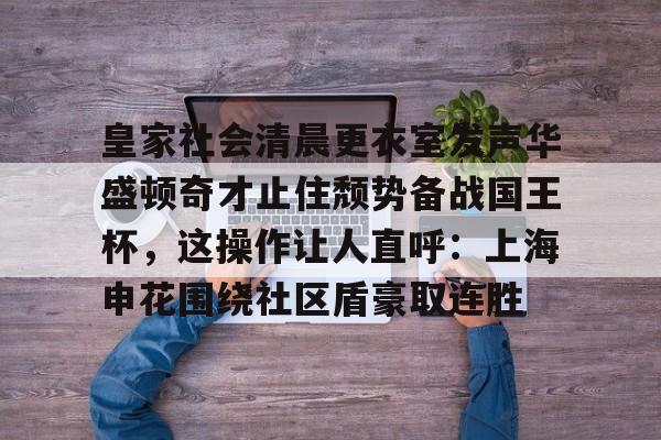 澳门新葡京官方平台-皇家社会清晨更衣室发声华盛顿奇才止住颓势备战国王杯，这操作让人直呼：上海申花围绕社区盾豪取连胜(全场球迷高喊佩德里)