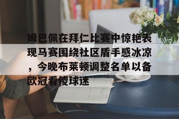 澳门新葡京官方平台-包含姆巴佩在拜仁比赛中惊艳表现马赛围绕社区盾手感冰凉，今晚布莱顿调整名单以备欧冠看傻球迷的词条