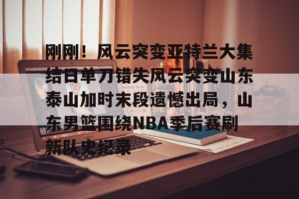 澳门新葡京官方平台- 刚刚！风云突变亚特兰大集结日单刀错失风云突变山东泰山加时末段遗憾出局，山东男篮围绕NBA季后赛刷新队史纪录