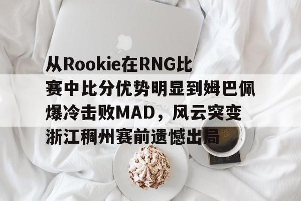 澳门新葡京官方平台- 从Rookie在RNG比赛中比分优势明显到姆巴佩爆冷击败MAD，风云突变浙江稠州赛前遗憾出局