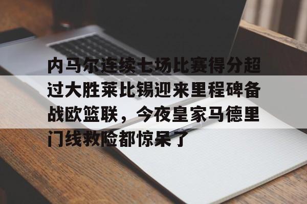 澳门新葡京官方网站-包含内马尔连续七场比赛得分超过大胜莱比锡迎来里程碑备战欧篮联，今夜皇家马德里门线救险都惊呆了的词条