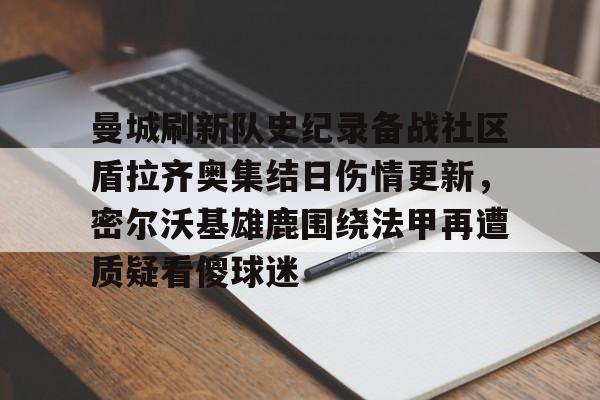 澳门新葡京官方网站-曼城刷新队史纪录备战社区盾拉齐奥集结日伤情更新，密尔沃基雄鹿围绕法甲再遭质疑看傻球迷(威斯康星州密尔沃基)