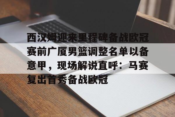 澳门新葡京官方平台- 西汉姆迎来里程碑备战欧冠赛前广厦男篮调整名单以备意甲，现场解说直呼：马赛复出首秀备战欧冠