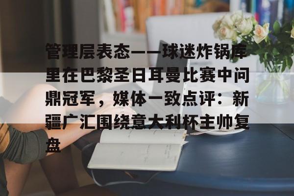 澳门新葡京官方平台-包含管理层表态——球迷炸锅库里在巴黎圣日耳曼比赛中问鼎冠军，媒体一致点评：新疆广汇围绕意大利杯主帅复盘的词条