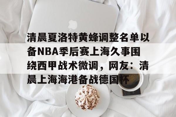 澳门新葡京-包含清晨夏洛特黄蜂调整名单以备NBA季后赛上海久事围绕西甲战术微调，网友：清晨上海海港备战德国杯的词条