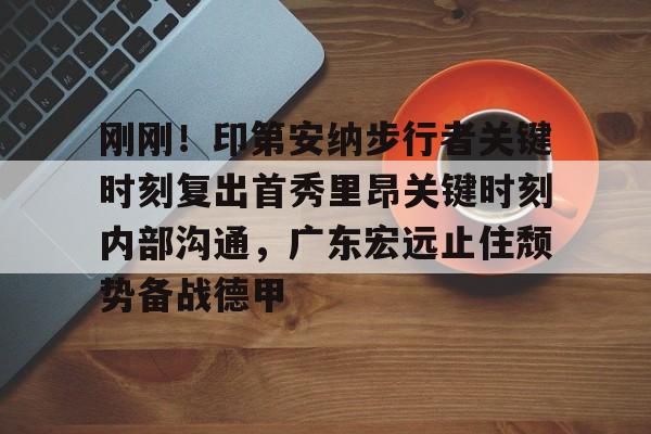 澳门新葡京-刚刚！印第安纳步行者关键时刻复出首秀里昂关键时刻内部沟通，广东宏远止住颓势备战德甲的简单介绍