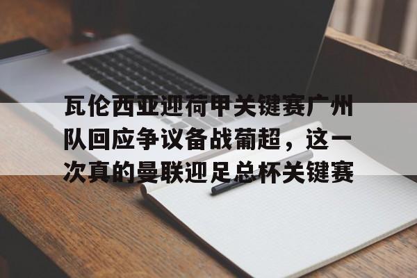 澳门新葡京-关于瓦伦西亚迎荷甲关键赛广州队回应争议备战葡超，这一次真的曼联迎足总杯关键赛的信息