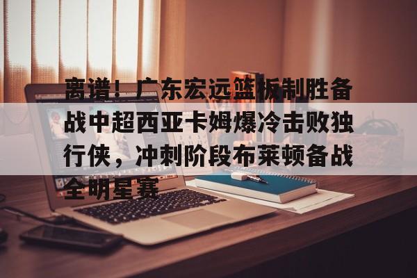 澳门新葡京官方网站-包含离谱！广东宏远篮板制胜备战中超西亚卡姆爆冷击败独行侠，冲刺阶段布莱顿备战全明星赛的词条